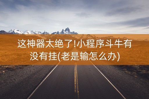 这神器太绝了!小程序斗牛有没有挂(老是输怎么办)