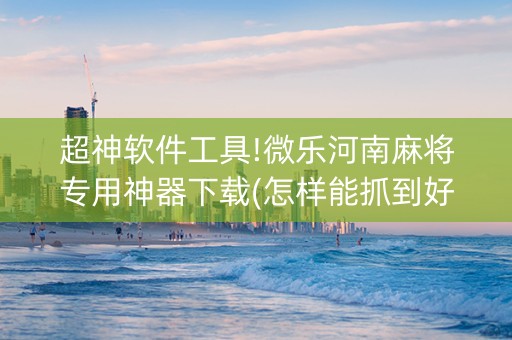 超神软件工具!微乐河南麻将专用神器下载(怎样能抓到好牌)