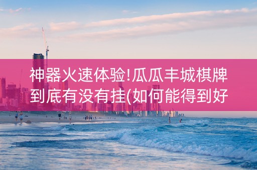 神器火速体验!瓜瓜丰城棋牌到底有没有挂(如何能得到好牌)