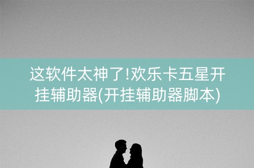 这软件太神了!欢乐卡五星开挂辅助器(开挂辅助器脚本)