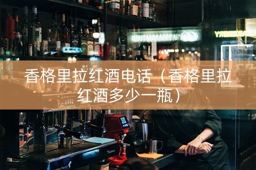 香格里拉红酒电话（香格里拉红酒多少一瓶）