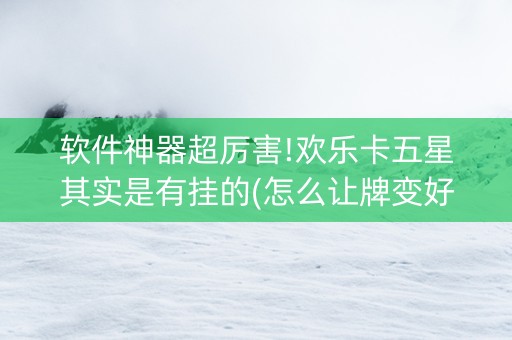 软件神器超厉害!欢乐卡五星其实是有挂的(怎么让牌变好)