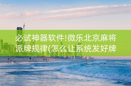 必试神器软件!微乐北京麻将派牌规律(怎么让系统发好牌)