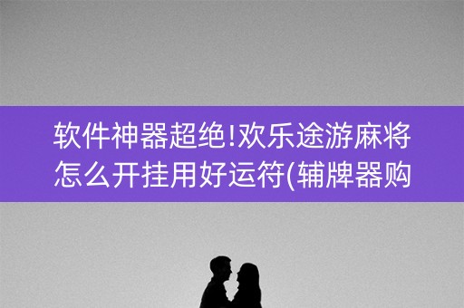 软件神器超绝!欢乐途游麻将怎么开挂用好运符(辅牌器购买)