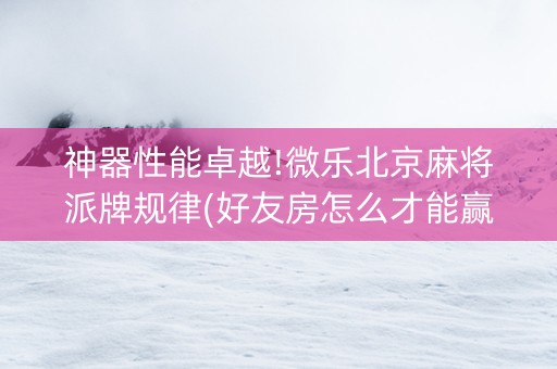神器性能卓越!微乐北京麻将派牌规律(好友房怎么才能赢)