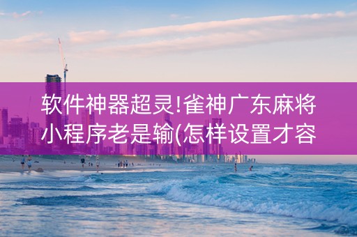 软件神器超灵!雀神广东麻将小程序老是输(怎样设置才容易赢)