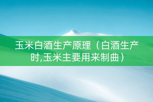 玉米白酒生产原理（白酒生产时,玉米主要用来制曲）