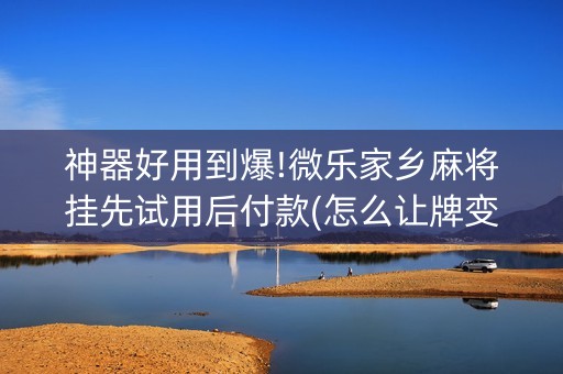 神器好用到爆!微乐家乡麻将挂先试用后付款(怎么让牌变好)