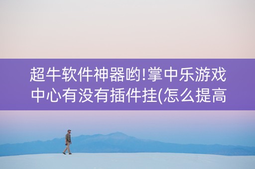 超牛软件神器哟!掌中乐游戏中心有没有插件挂(怎么提高胡牌率)
