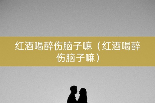 红酒喝醉伤脑子嘛(红酒喝醉伤脑子嘛) 红酒喝醉伤脑子嘛(红酒喝醉伤脑子嘛)