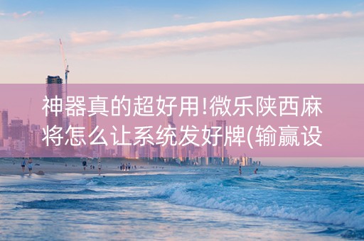 神器真的超好用!微乐陕西麻将怎么让系统发好牌(输赢设置胡牌规律)