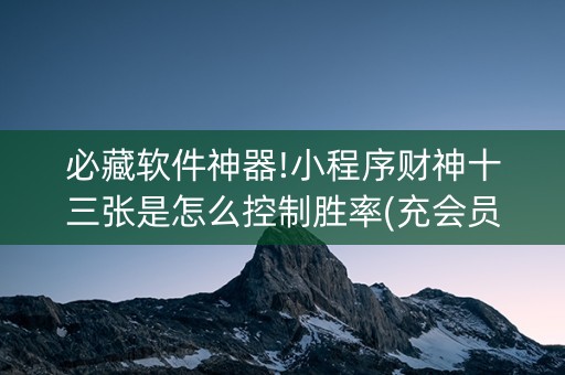 必藏软件神器!小程序财神十三张是怎么控制胜率(充会员胜率高)