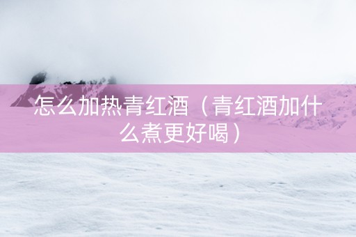 怎么加热青红酒（青红酒加什么煮更好喝）