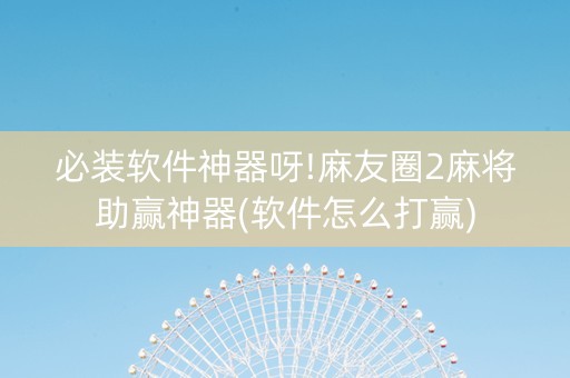 必装软件神器呀!麻友圈2麻将助赢神器(软件怎么打赢)