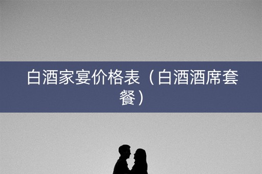 白酒家宴价格表（白酒酒席套餐）