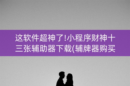 这软件超神了!小程序财神十三张辅助器下载(辅牌器购买)