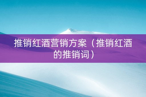 推销红酒营销方案（推销红酒的推销词）