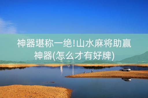 神器堪称一绝!山水麻将助赢神器(怎么才有好牌)