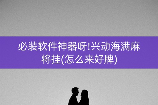 必装软件神器呀!兴动海满麻将挂(怎么来好牌)