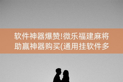 软件神器爆赞!微乐福建麻将助赢神器购买(通用挂软件多少钱)