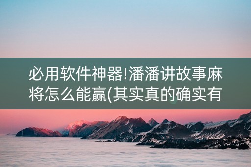 必用软件神器!潘潘讲故事麻将怎么能赢(其实真的确实有挂)