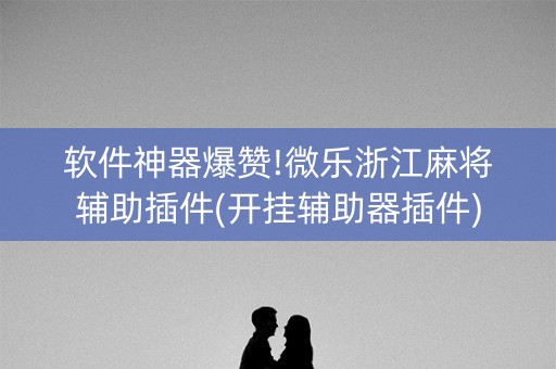软件神器爆赞!微乐浙江麻将辅助插件(开挂辅助器插件)