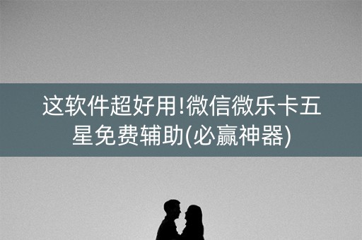 这软件超好用!微信微乐卡五星免费辅助(必赢神器)