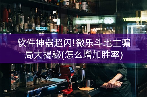 软件神器超闪!微乐斗地主骗局大揭秘(怎么增加胜率)