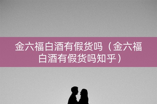 金六福白酒有假货吗（金六福白酒有假货吗知乎）