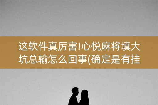 这软件真厉害!心悦麻将填大坑总输怎么回事(确定是有挂)