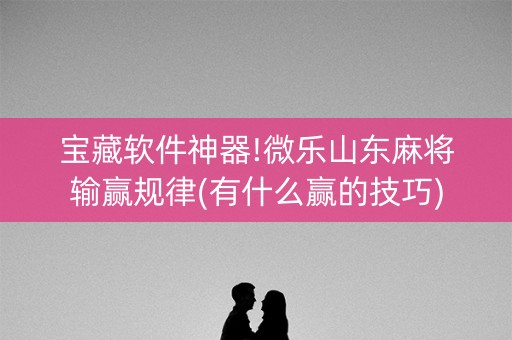 宝藏软件神器!微乐山东麻将输赢规律(有什么赢的技巧)