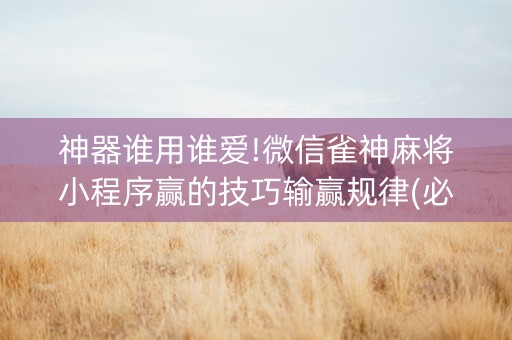 神器谁用谁爱!微信雀神麻将小程序赢的技巧输赢规律(必赢神器免费安装)
