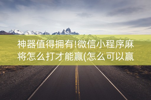 神器值得拥有!微信小程序麻将怎么打才能赢(怎么可以赢)