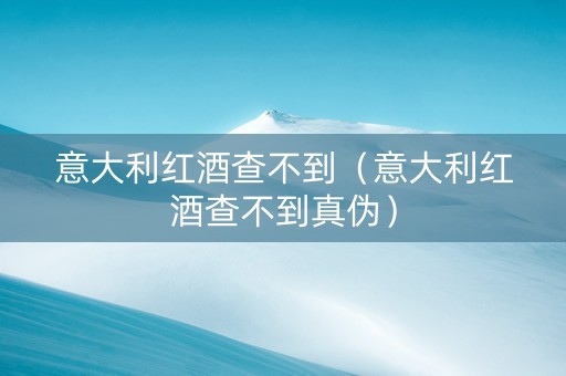 意大利红酒查不到（意大利红酒查不到真伪）