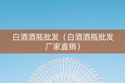 白酒酒瓶批发（白酒酒瓶批发厂家直销）