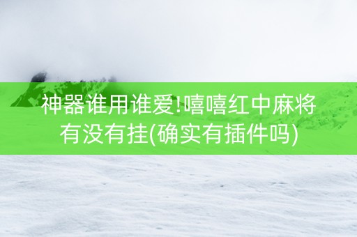 神器谁用谁爱!嘻嘻红中麻将有没有挂(确实有插件吗)