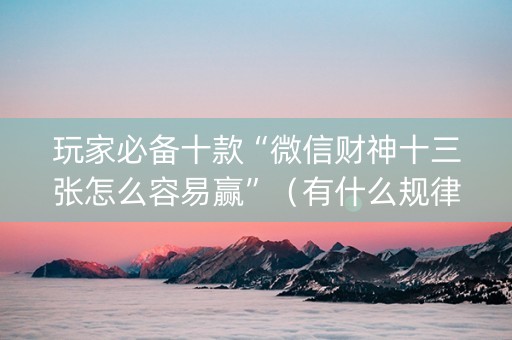 玩家必备十款“微信财神十三张怎么容易赢”（有什么规律)