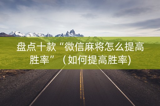 盘点十款“微信麻将怎么提高胜率”（如何提高胜率)