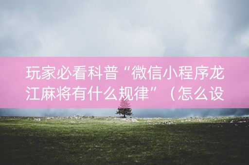 玩家必看科普“微信小程序龙江麻将有什么规律”（怎么设置才能赢)