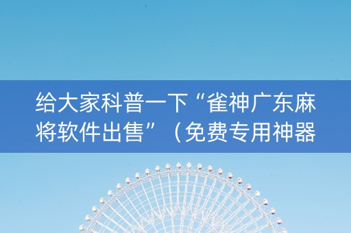 给大家科普一下“雀神广东麻将软件出售”（免费专用神器)