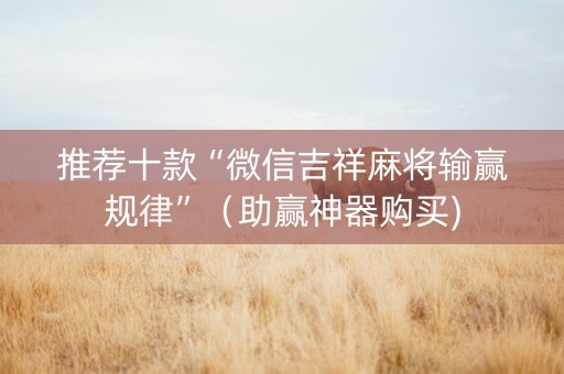 推荐十款“微信吉祥麻将输赢规律”（助赢神器购买)