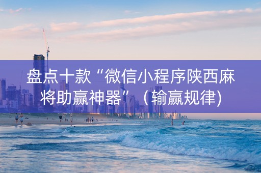 盘点十款“微信小程序陕西麻将助赢神器”（输赢规律)