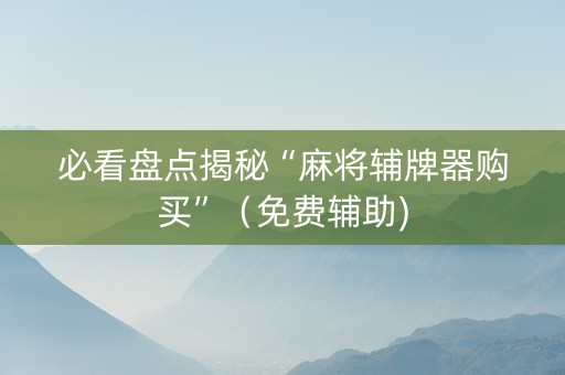 必看盘点揭秘“麻将辅牌器购买”（免费辅助)