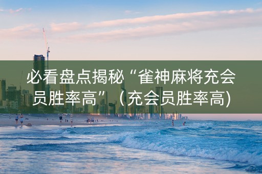 必看盘点揭秘“雀神麻将充会员胜率高”（充会员胜率高)