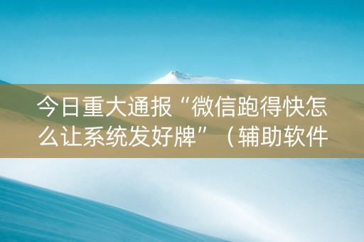 今日重大通报“微信跑得快怎么让系统发好牌”（辅助软件)