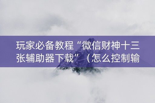 玩家必备教程“微信财神十三张辅助器下载”（怎么控制输赢)
