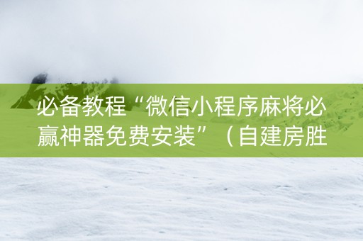 必备教程“微信小程序麻将必赢神器免费安装”（自建房胜负规律)