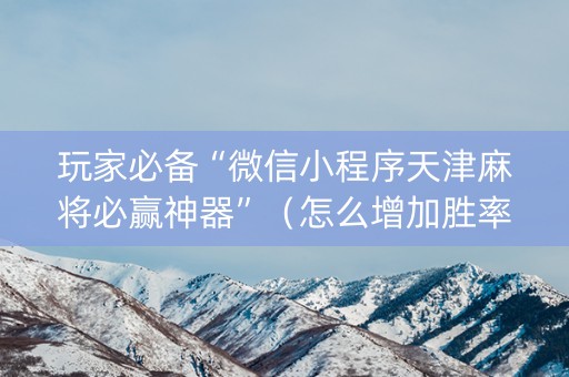 玩家必备“微信小程序天津麻将必赢神器”（怎么增加胜率)