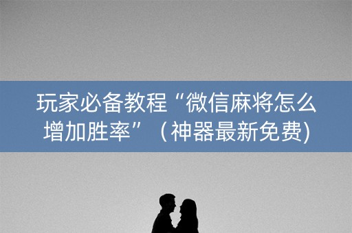 玩家必备教程“微信麻将怎么增加胜率”（神器最新免费)