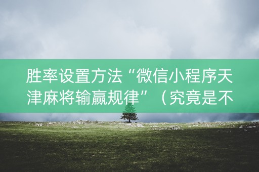 胜率设置方法“微信小程序天津麻将输赢规律”（究竟是不是有挂)